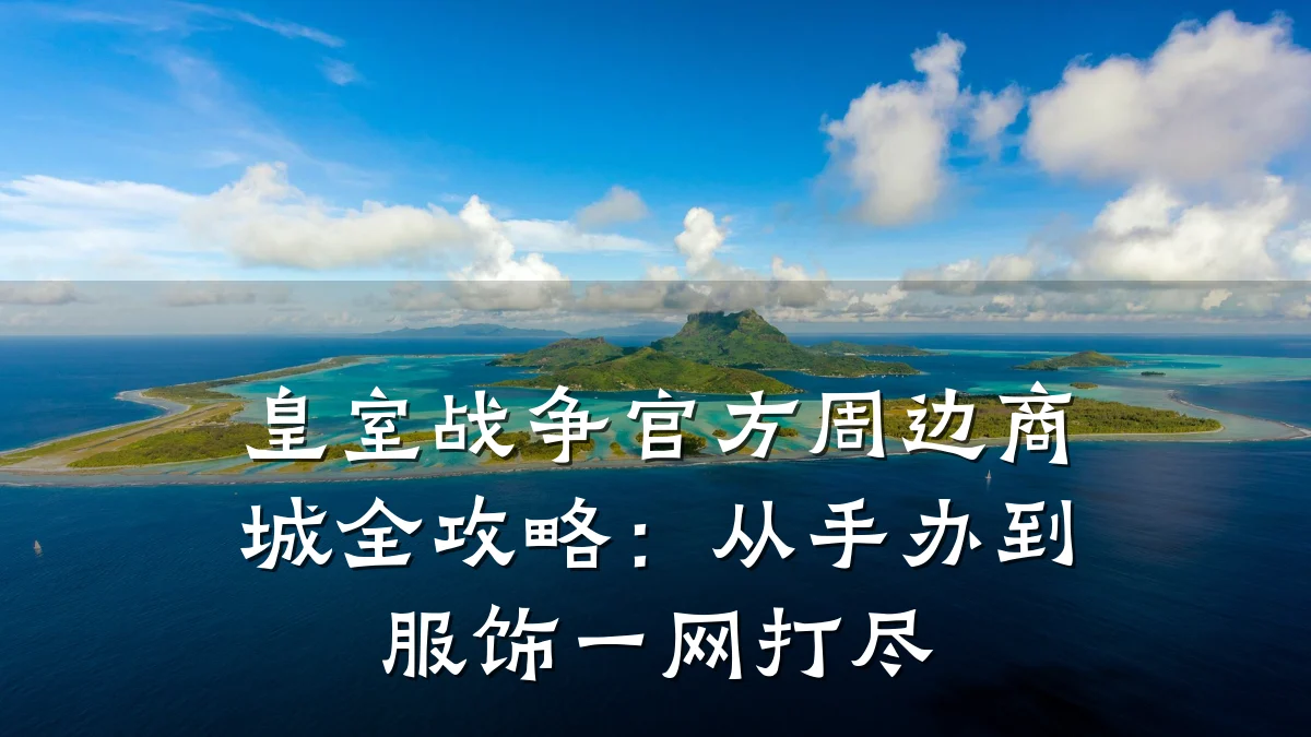 皇室战争官方周边商城全攻略:从手办到服饰一网打尽