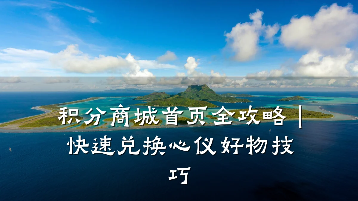 积分商城首页全攻略|快速兑换心仪好物技巧