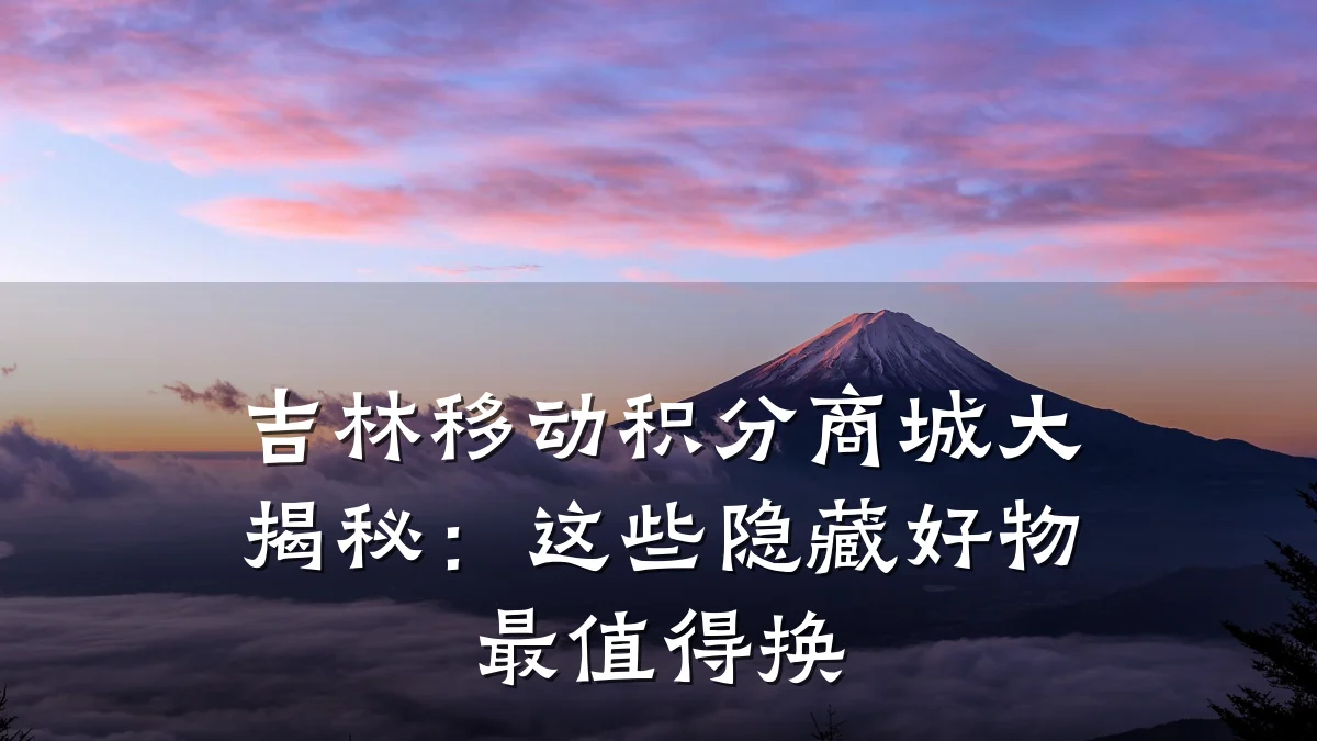 吉林移动积分商城大揭秘:这些隐藏好物最值得换