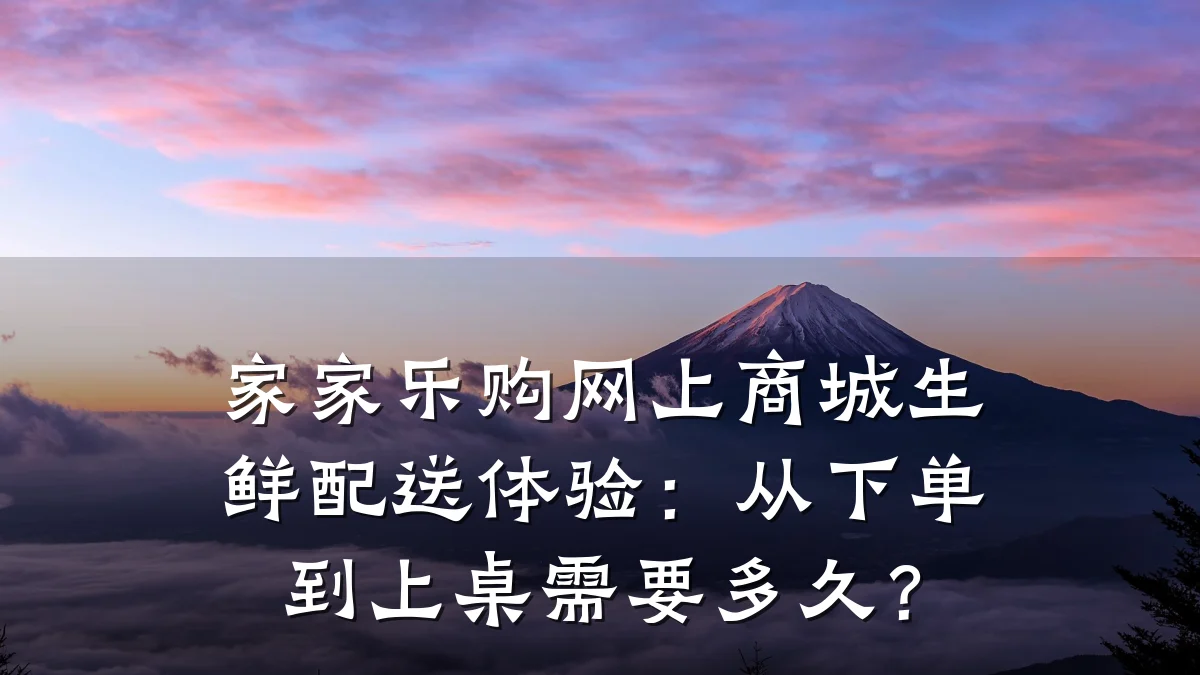 家家乐购网上商城生鲜配送体验:从下单到上桌需要多久?