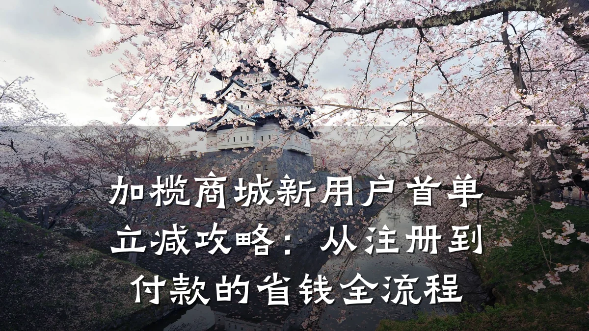 加榄商城新用户首单立减攻略：从注册到付款的省钱全流程