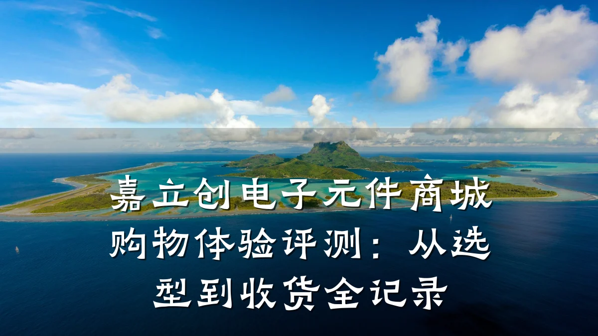 嘉立创电子元件商城购物体验评测：从选型到收货全记录