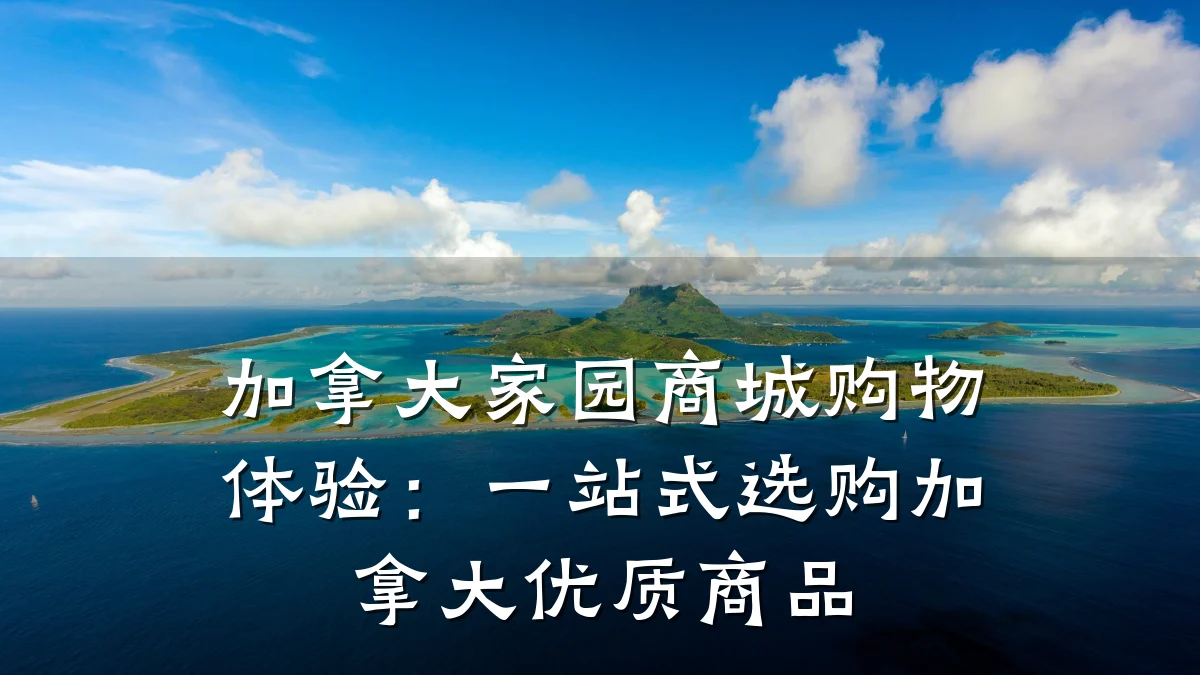 加拿大家园商城购物体验:一站式选购加拿大优质商品