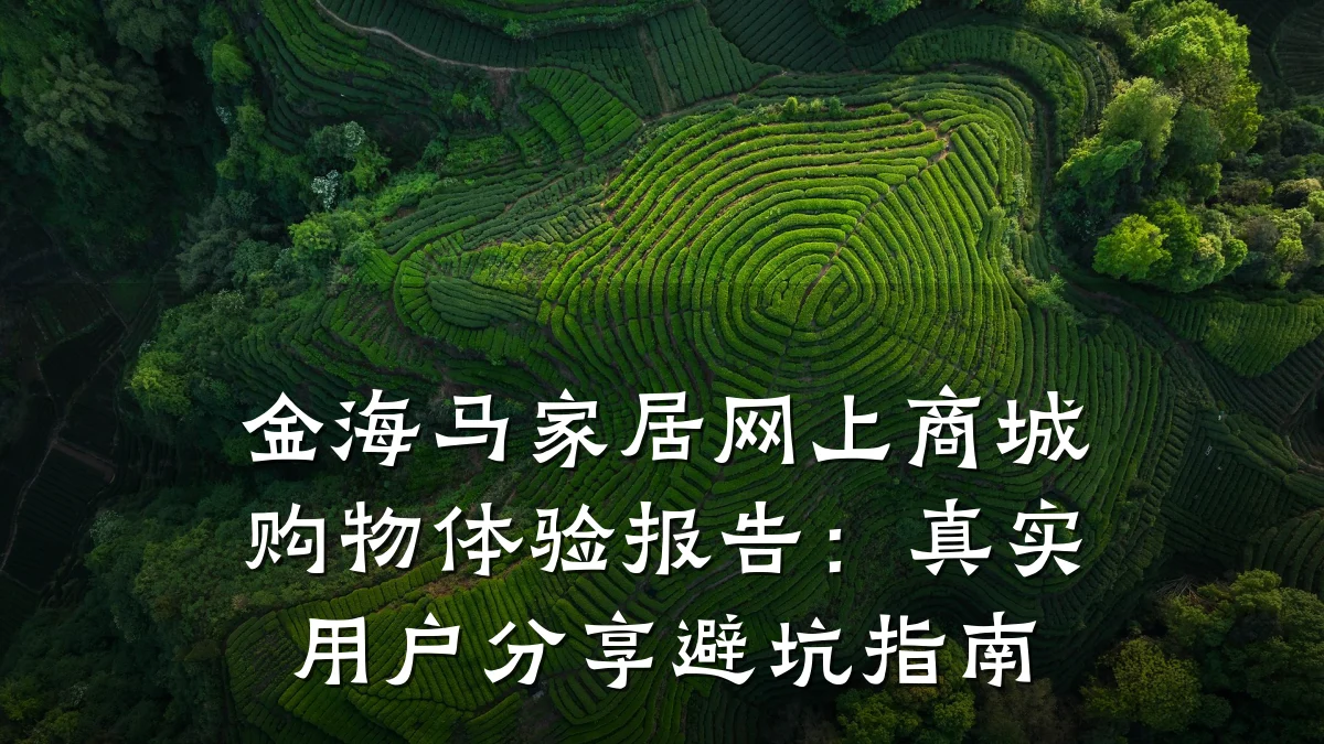 金海马家居网上商城购物体验报告:真实用户分享避坑指南