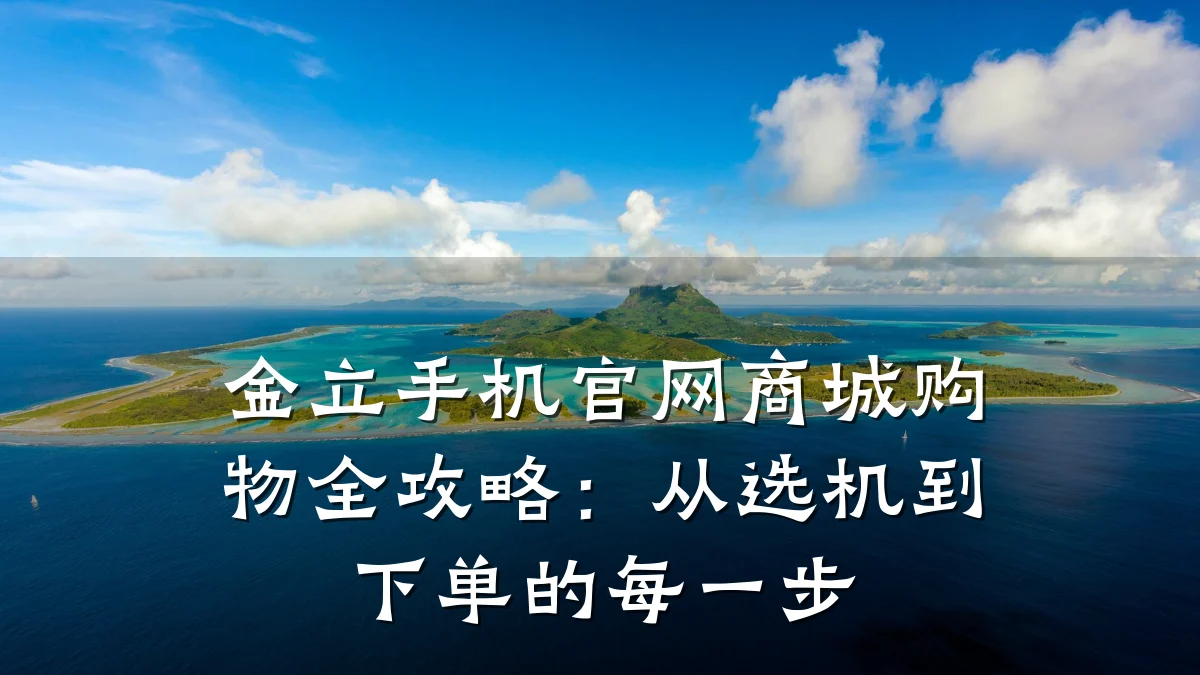 金立手机官网商城购物全攻略：从选机到下单的每一步