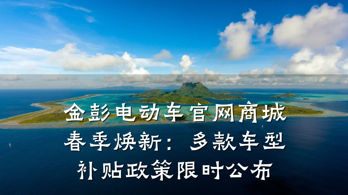金彭电动车官网商城春季焕新:多款车型补贴政策限时公布