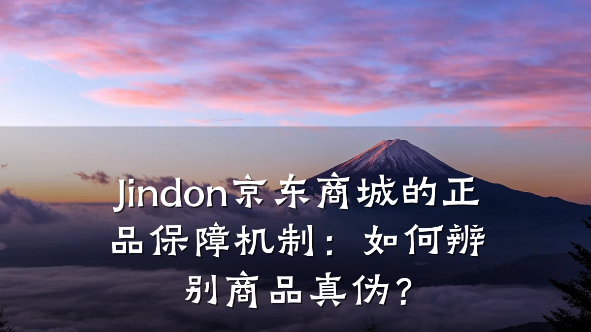 Jindon京东商城的正品保障机制：如何辨别商品真伪？