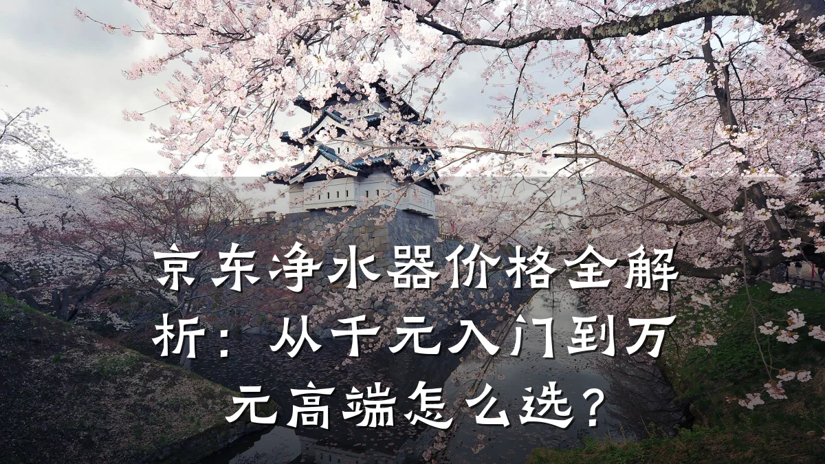 京东净水器价格全解析:从千元入门到万元高端怎么选?