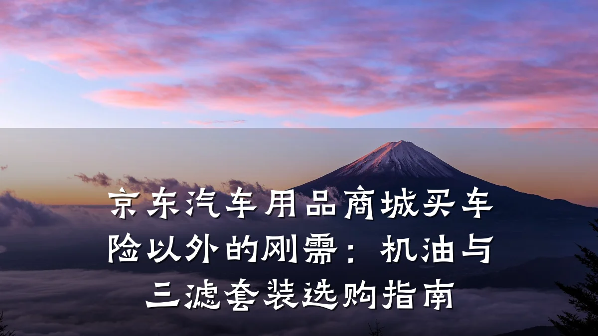 京东汽车用品商城买车险以外的刚需:机油与三滤套装选购指南