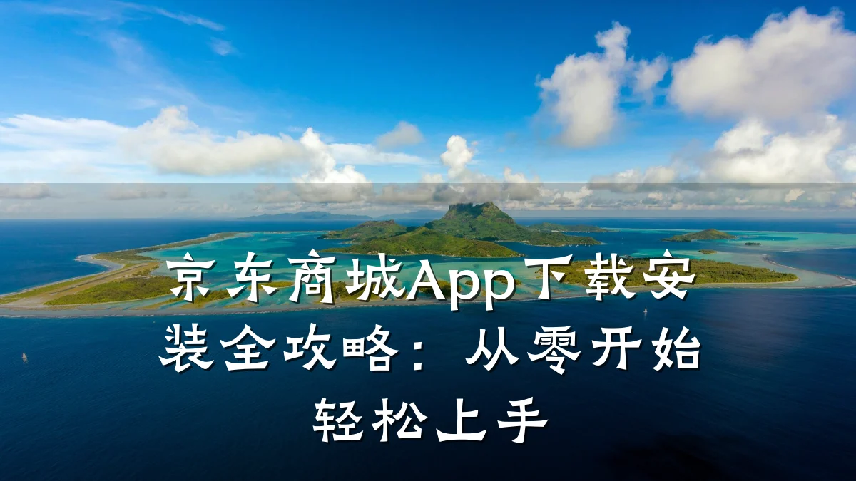 京东商城App下载安装全攻略:从零开始轻松上手