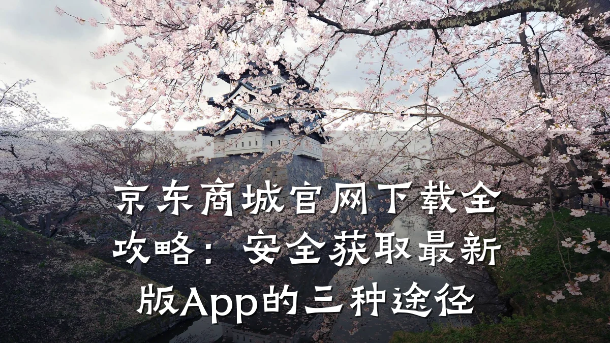 京东商城官网下载全攻略:安全获取最新版App的三种途径