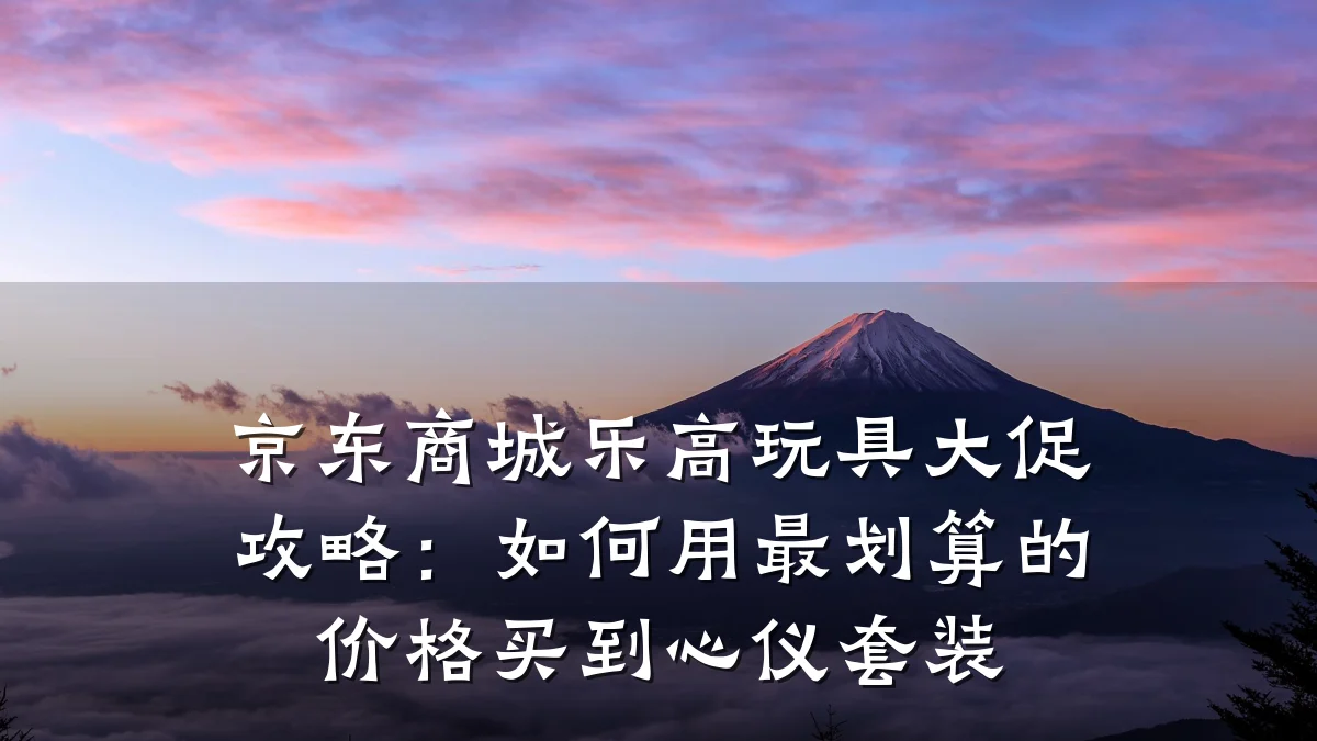 京东商城乐高玩具大促攻略:如何用最划算的价格买到心仪套装