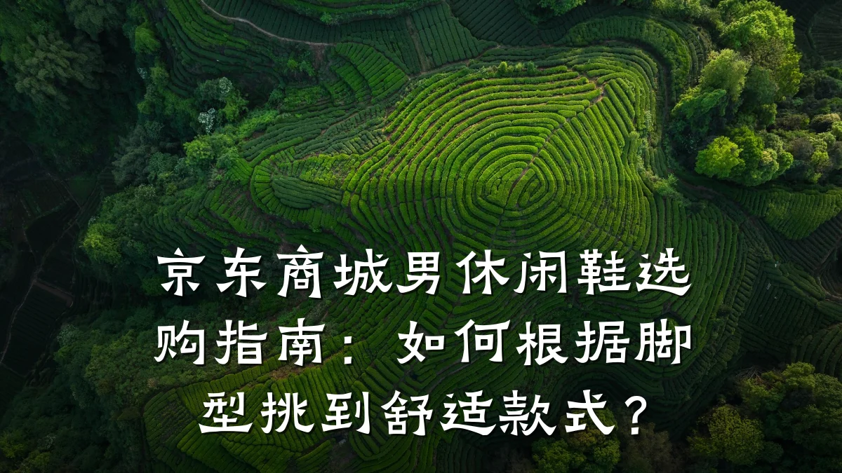 京东商城男休闲鞋选购指南:如何根据脚型挑到舒适款式?