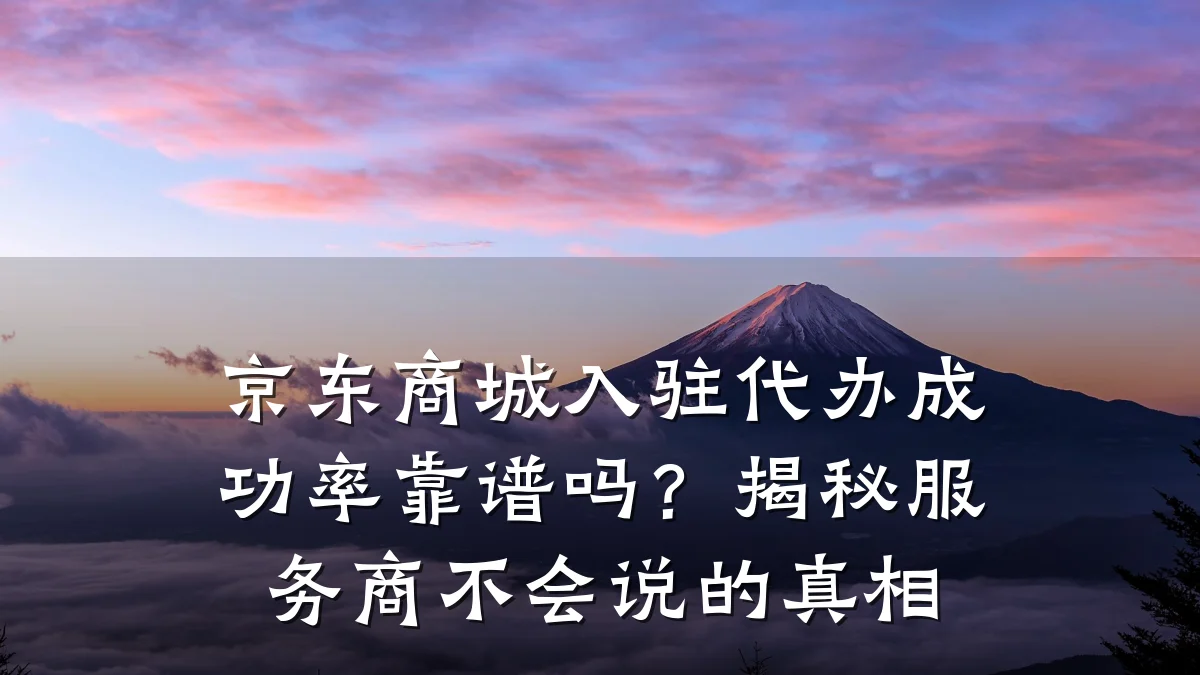 京东商城入驻代办成功率靠谱吗？揭秘服务商不会说的真相