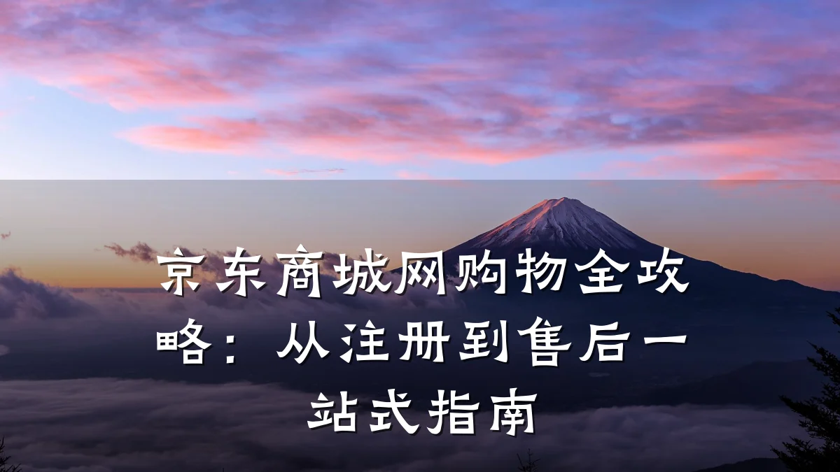 京东商城网购物全攻略：从注册到售后一站式指南