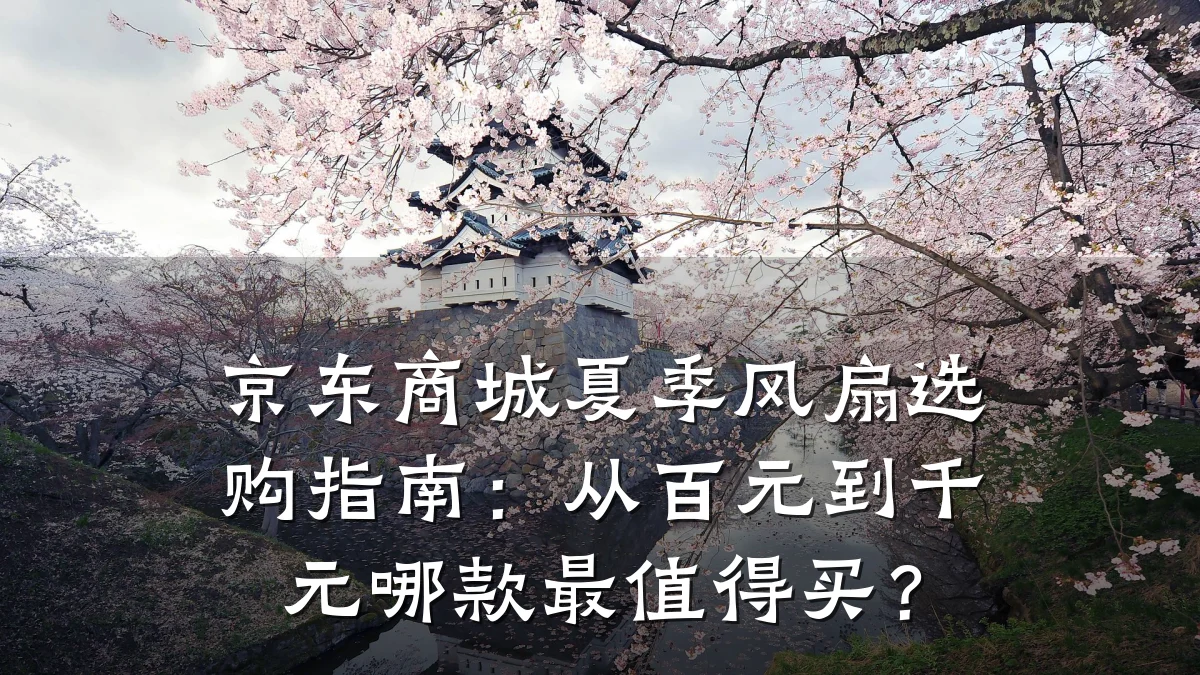京东商城夏季风扇选购指南：从百元到千元哪款最值得买？