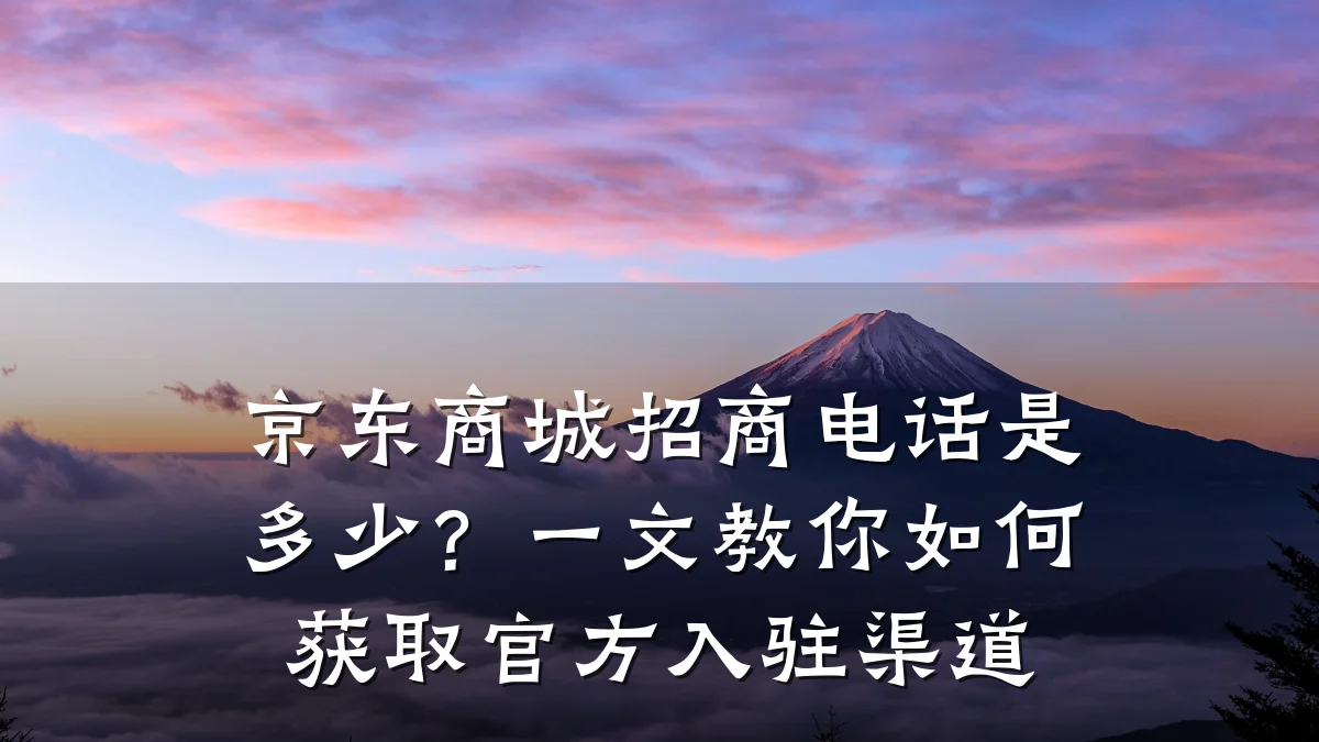 京东商城招商电话是多少?一文教你如何获取官方入驻渠道