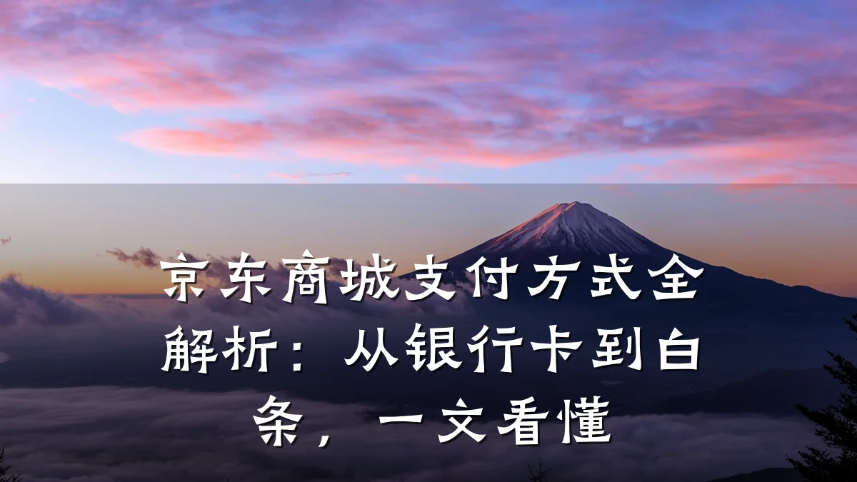京东商城支付方式全解析:从银行卡到白条,一文看懂