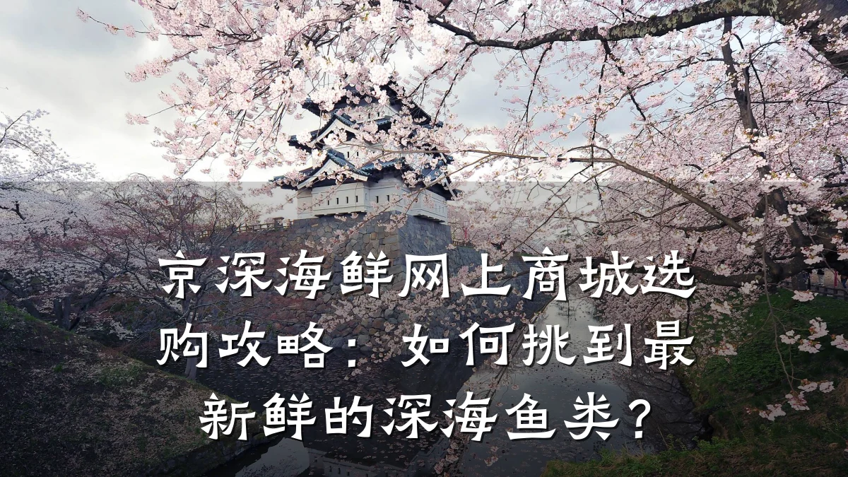 京深海鲜网上商城选购攻略:如何挑到最新鲜的深海鱼类?