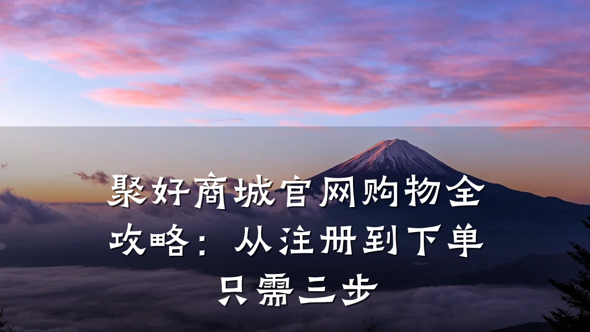 聚好商城官网购物全攻略:从注册到下单只需三步