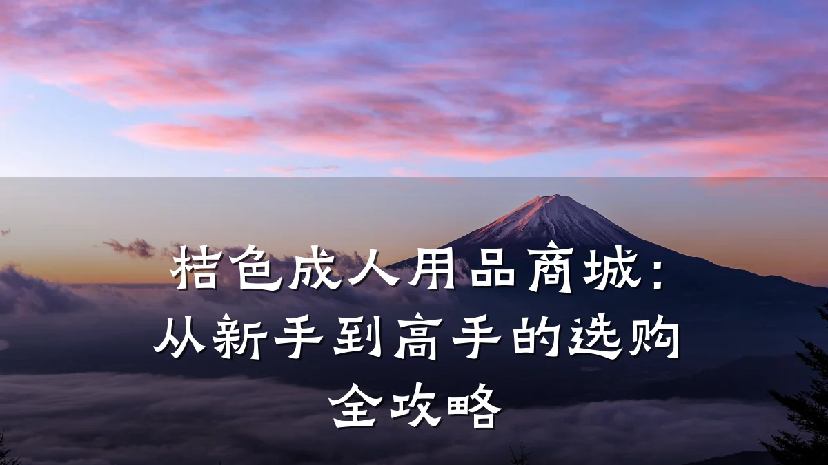 桔色成人用品商城:从新手到高手的选购全攻略