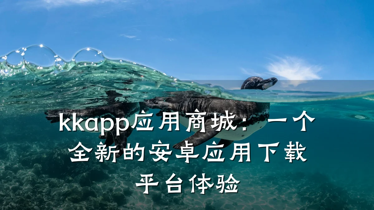 kkapp应用商城:一个全新的安卓应用下载平台体验