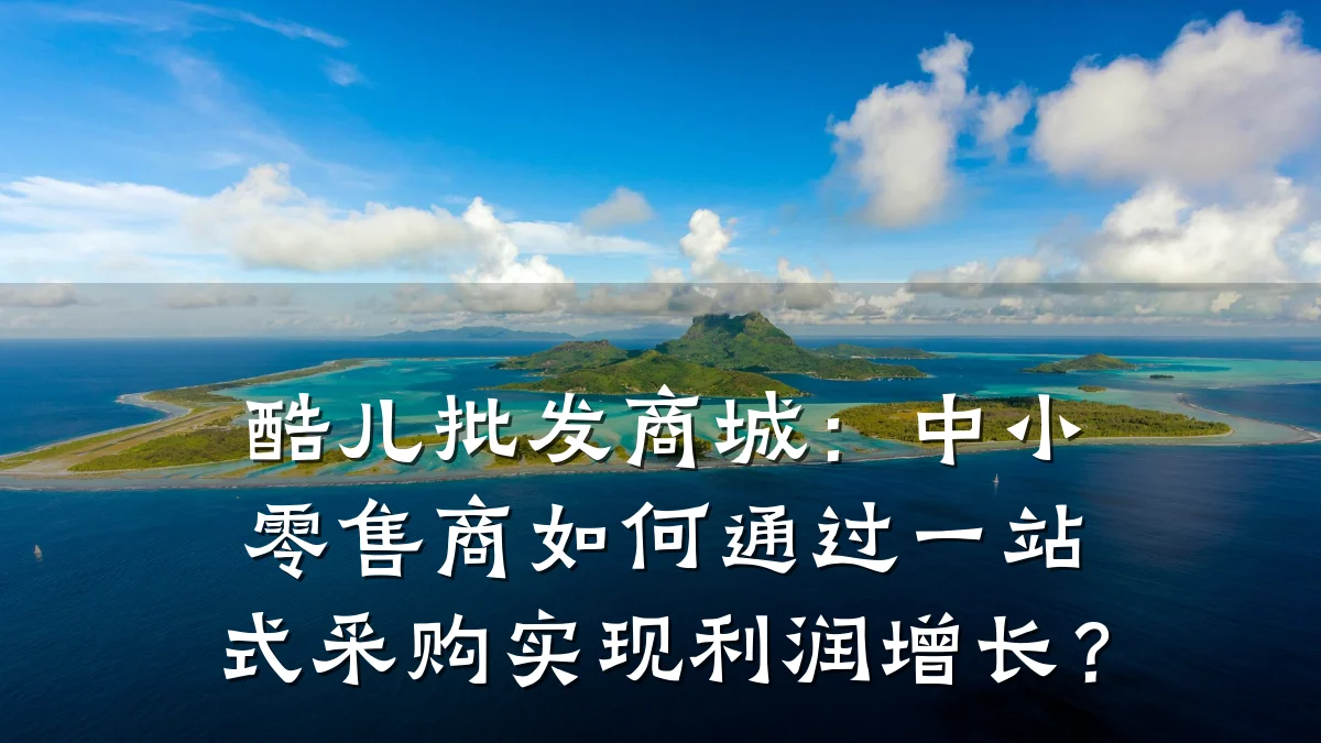 酷儿批发商城:中小零售商如何通过一站式采购实现利润增长?