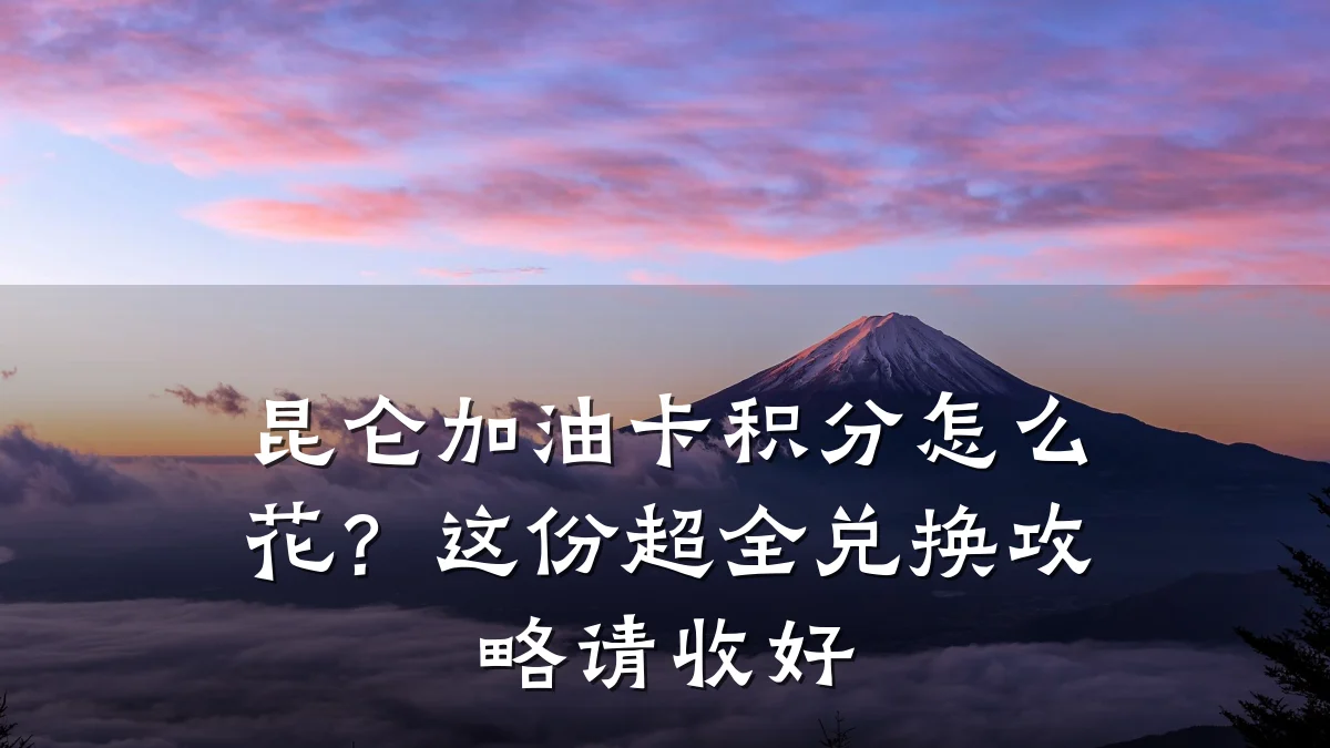 昆仑加油卡积分怎么花?这份超全兑换攻略请收好