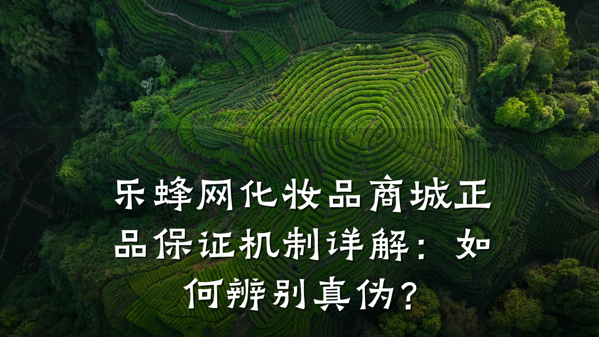 乐蜂网化妆品商城正品保证机制详解：如何辨别真伪？