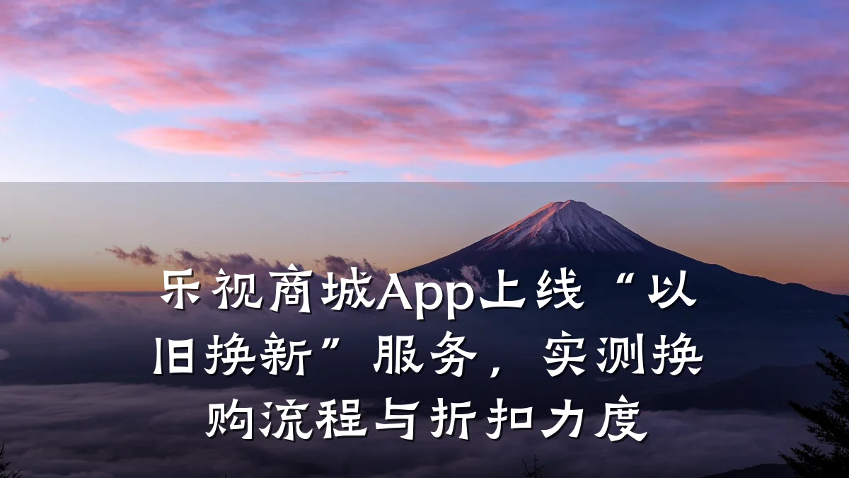 乐视商城App上线“以旧换新”服务,实测换购流程与折扣力度