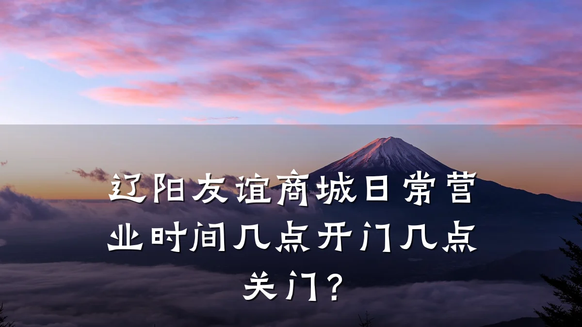 辽阳友谊商城日常营业时间几点开门几点关门?