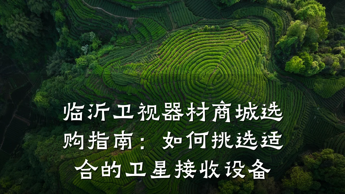 临沂卫视器材商城选购指南:如何挑选适合的卫星接收设备