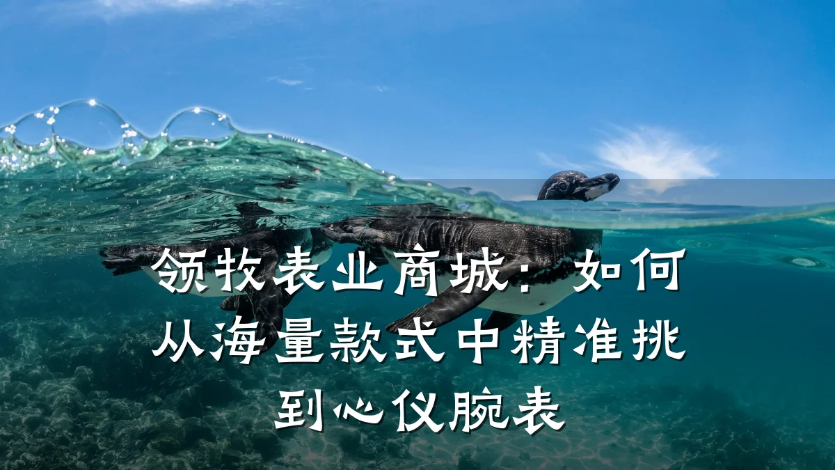 领牧表业商城:如何从海量款式中精准挑到心仪腕表