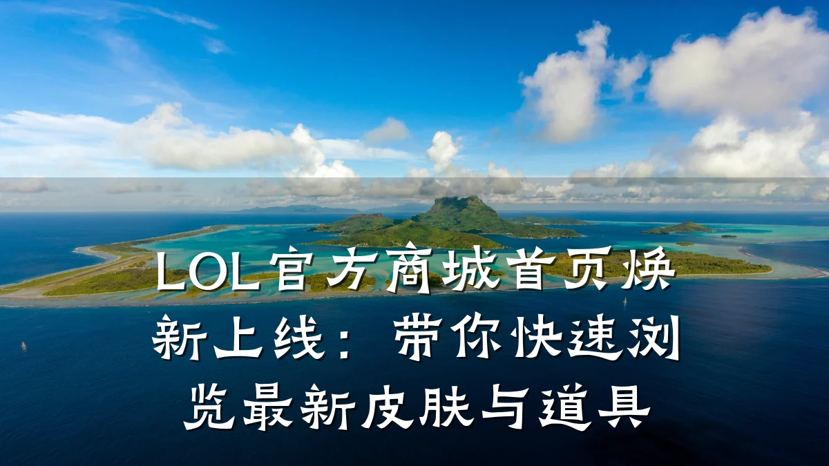 LOL官方商城首页焕新上线:带你快速浏览最新皮肤与道具