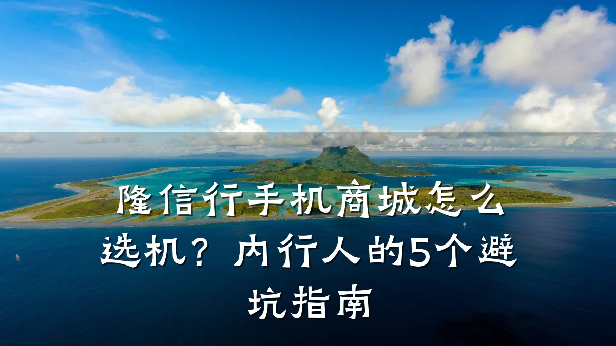 隆信行手机商城怎么选机？内行人的5个避坑指南