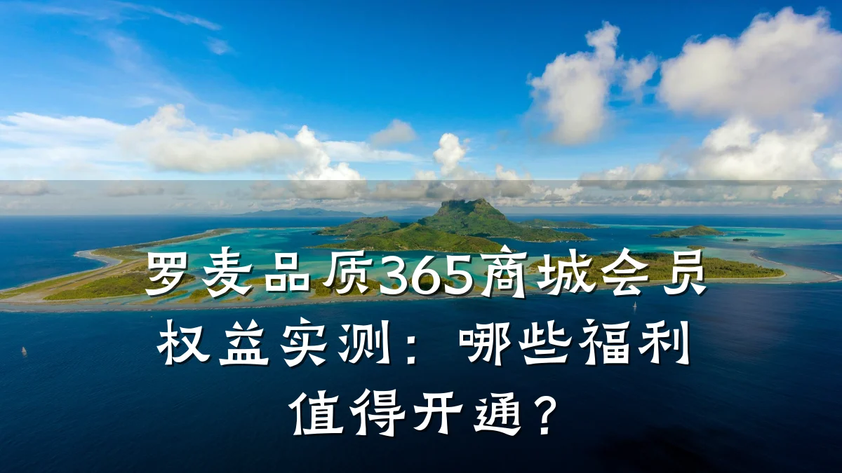 罗麦品质365商城会员权益实测:哪些福利值得开通?