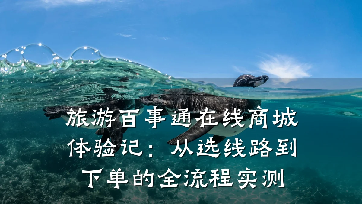旅游百事通在线商城体验记:从选线路到下单的全流程实测