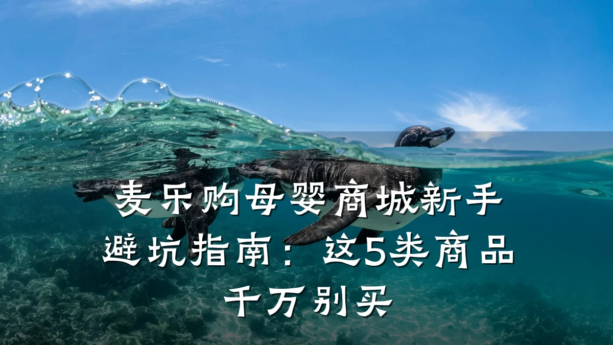 麦乐购母婴商城新手避坑指南：这5类商品千万别买