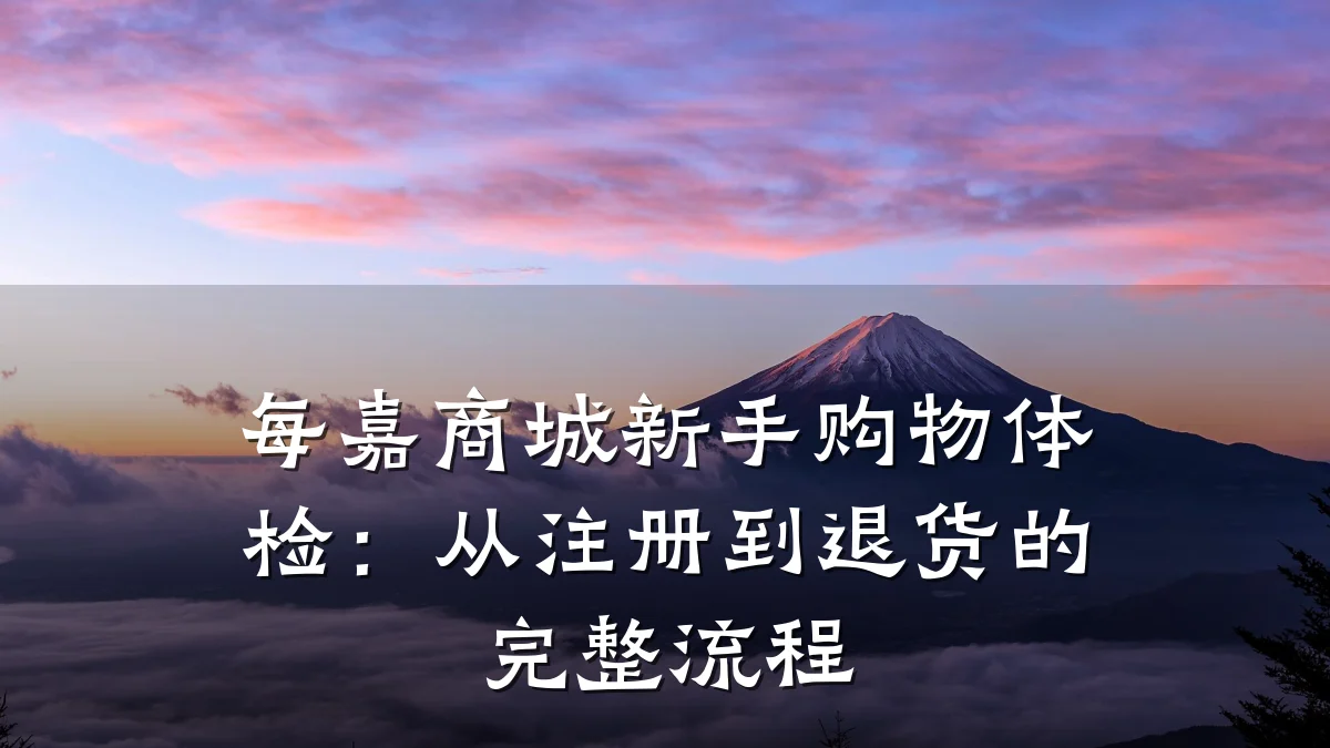 每嘉商城新手购物体检:从注册到退货的完整流程