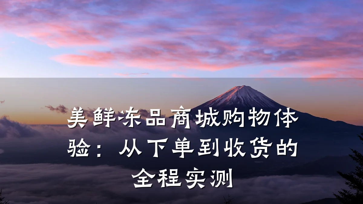 美鲜冻品商城购物体验:从下单到收货的全程实测