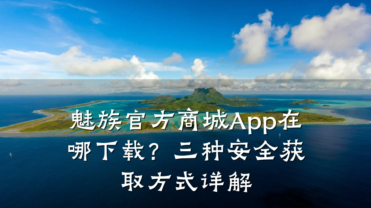 魅族官方商城App在哪下载？三种安全获取方式详解