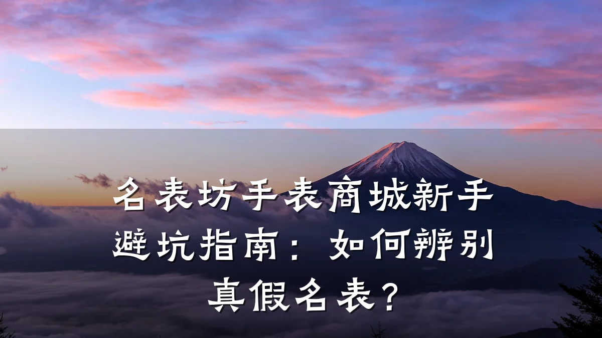 名表坊手表商城新手避坑指南:如何辨别真假名表?