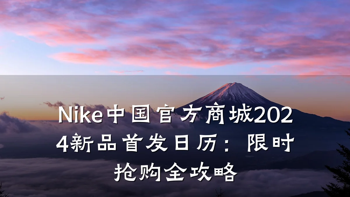 Nike中国官方商城2024新品首发日历:限时抢购全攻略