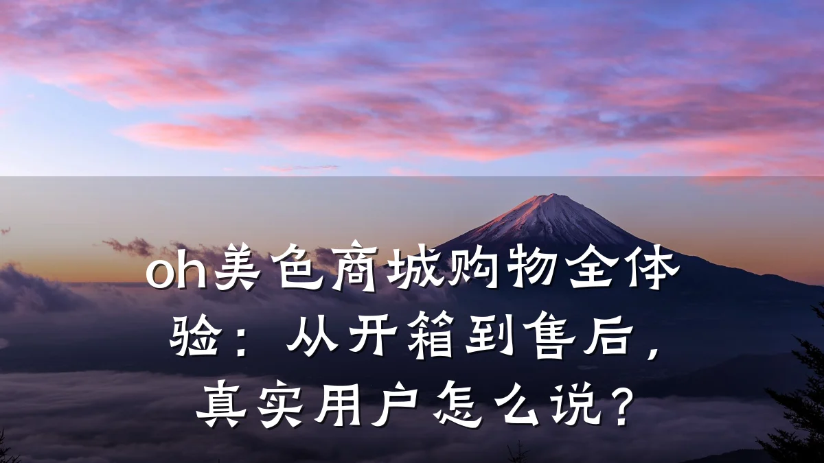 oh美色商城购物全体验:从开箱到售后,真实用户怎么说?