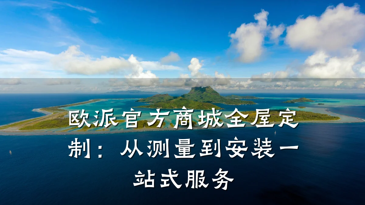 欧派官方商城全屋定制：从测量到安装一站式服务