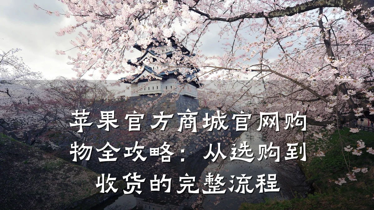 苹果官方商城官网购物全攻略:从选购到收货的完整流程