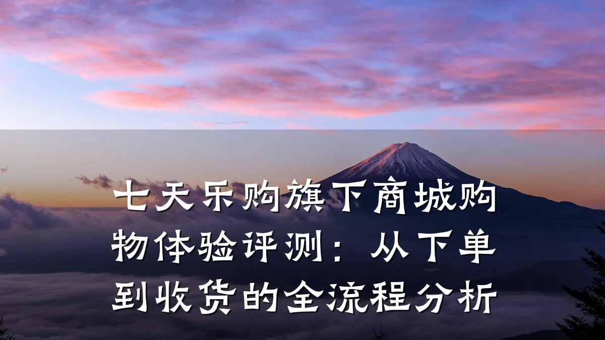 七天乐购旗下商城购物体验评测：从下单到收货的全流程分析