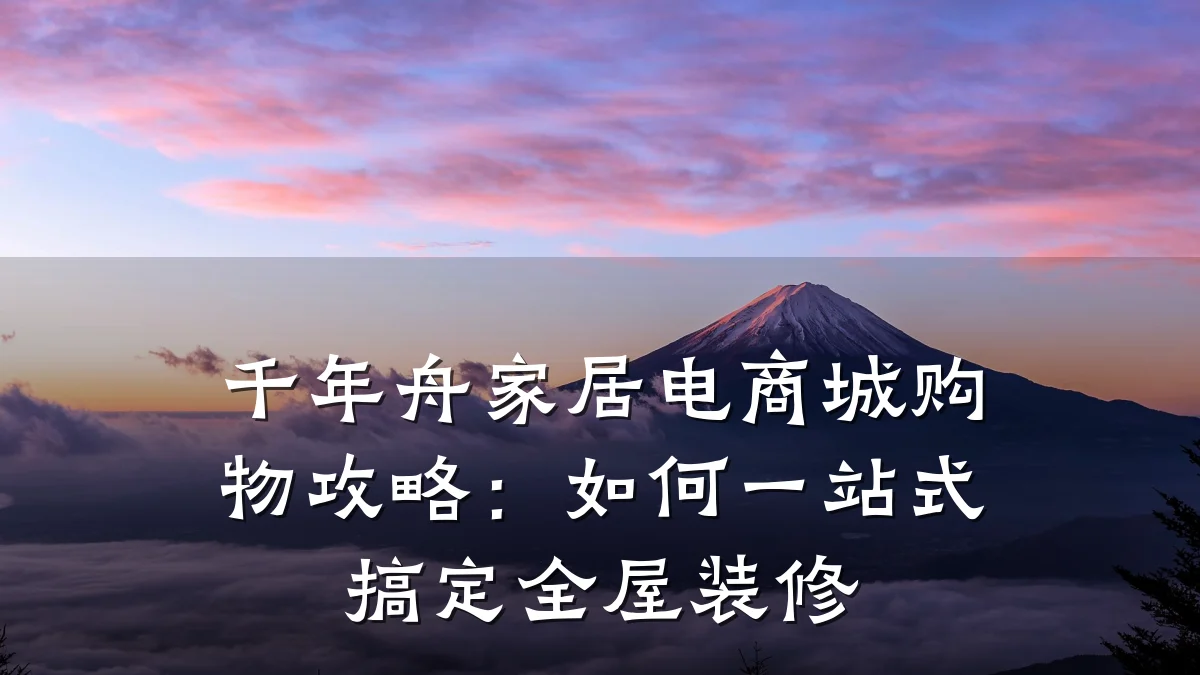 千年舟家居电商城购物攻略:如何一站式搞定全屋装修