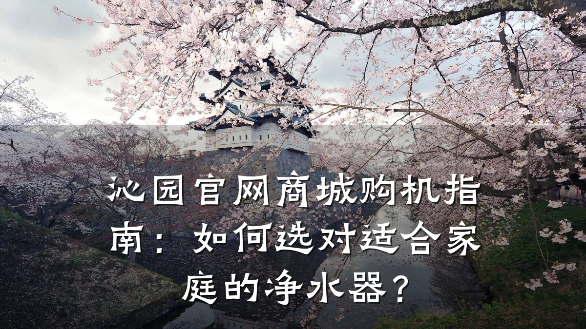 沁园官网商城购机指南：如何选对适合家庭的净水器？