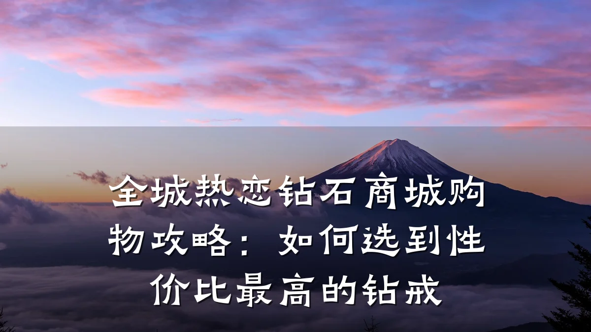 全城热恋钻石商城购物攻略：如何选到性价比最高的钻戒